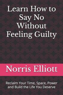 Learn How to Say No Without Feeling Guilty: Reclaim Your Time, Space, Power and Build the Life You Deserve - Norris Elliott - cover