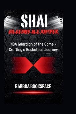 Shai Gilgeous-Alexander: NBA Guardian of the Game - Crafting a Basketball Journey - Barbra Bookspace - cover