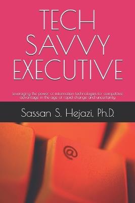 Tech Savvy Executive: leveraging the power of information technologies for competitive advantage in the age of rapid change and uncertainty - Sassan S Hejazi - cover