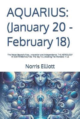 Aquarius: (January 20 - February 18): The Water Bearer's Flow. Innovation and Independence. THE ASTROLOGY IN OUR PERSONALITIES. The Key To Unlocking The Wonders In Us - Norris Elliott - cover