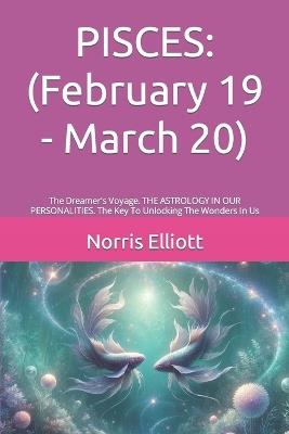 Pisces: (February 19 - March 20): The Dreamer's Voyage. THE ASTROLOGY IN OUR PERSONALITIES. The Key To Unlocking The Wonders In Us - Norris Elliott - cover