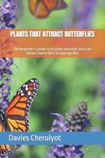 Plants That Attract Butterflies: The beginner's guide to 33 plant varieties that can attract butterflies to your garden