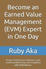 Become an Earned Value Management (EVM) Expert in One Day: Project Performance Measure and monitory Made Easy and Simplified with EVM Metrics