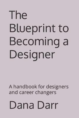 The Blueprint to Becoming a Designer: A handbook for designers and career changers - Dana R Darr - cover