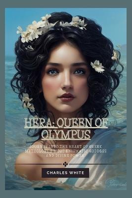 Hera: Queen of Olympus: Journey into the Heart of Greek Mythology's Most Enigmatic Goddess and Divine Power - Charles White - cover