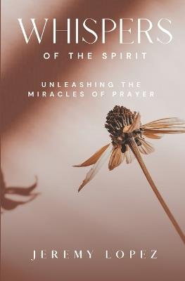 Whispers of the Spirit: Unleashing the Miracles of Prayer - Jeremy Lopez - cover