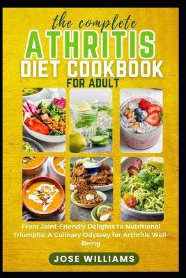 The Complete Arthritis Diet Cookbook for Adult: From Joint-Friendly Delights to Nutritional Triumphs: A Culinary Odyssey for Arthritis Well-Being - Jose Williams - cover