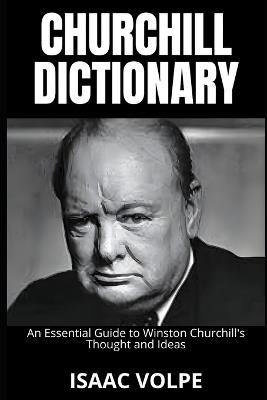 CHURCHILL DICTIONARY. An Essential Guide to Winston Churchill's Thought and Ideas: Legacy and Memory of the Great Leader - Isaac Volpe - cover