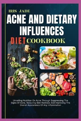 Acne and Dietary Influences Diet Cook Book: Unveiling Nutrition On Acne Through Suppressing The Signs Of Acne, Reducing Skin Redness And Improving The Overall Appearance Of Any Inflammation - Iris Jade - cover