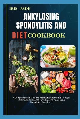 Ankylosing Spondylitis and Diet Cook Book: A Comprehensive Guide to Managing Spondylitis through Targeted Approaches for Alleviating Ankylosing Spondylitis Symptoms - Iris Jade - cover