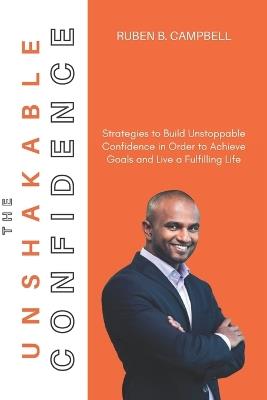 The unshakable Confidence: Strategies to Build Unstoppable Confidence in Order to Achieve Goals and Live a Fulfilling Life - Ruben B Campbell - cover