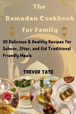 The Ramadan Cookbook for the Family: 30 Delicious & Healthy Recipes for Suhoor, Iftar, and Eid Traditional Friendly Meals - Trevor Tate - cover