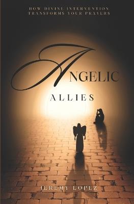 Angelic Allies: How Divine Intervention Transforms Your Prayers - Jeremy Lopez - cover