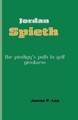 Jordan Spieth: The Prodigy's Path to Golf Greatness - James P Lee - cover