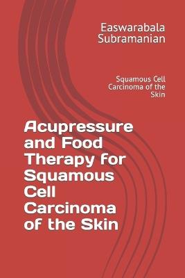 Acupressure and Food Therapy for Squamous Cell Carcinoma of the Skin: Squamous Cell Carcinoma of the Skin - Easwarabala Subramanian - cover