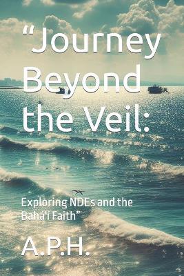 "Journey Beyond the Veil: : Exploring NDEs and the Bah?'? Faith" - A P H - cover