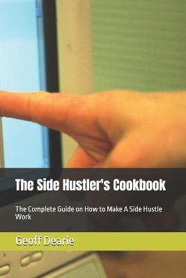 The Side Hustler's Cookbook: The Complete Guide on How to Make A Side Hustle Work - Geoff Dearie - cover