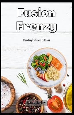 Fusion Frenzy: Blending Culinary Cultures - Nancy Barlow - cover