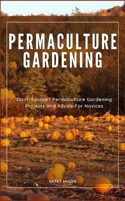 Permaculture Gardening: Do-It-Yourself Permaculture Gardening Projects And Advice For Novices - Katet Anson - cover