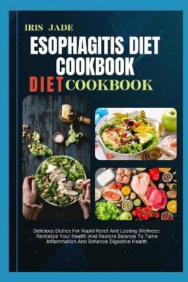 Esophagitis Diet Cookbook: Delicious Dishes For Rapid Relief And Lasting Wellness: Revitalize Your Health And Restore Balance To Tame Inflammation And Enhance Digestive Health - Iris Jade - cover