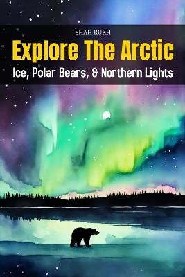 Explore the Arctic: Ice, Polar Bears, and Northern Lights - Shah Rukh - cover