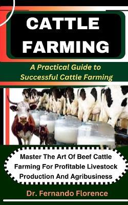 Cattle Farming: A Practical Guide to Successful Cattle Farming: Master The Art Of Beef Cattle Farming For Profitable Livestock Production And Agribusiness - Fernando Florence - cover
