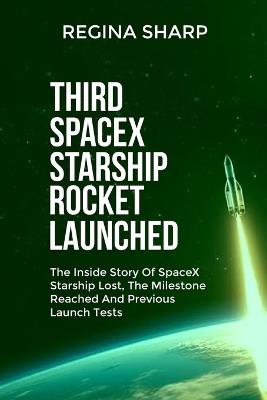 Third Spacex Starship Rocket Launched: The Inside Story Of SpaceX Starship Lost, The Milestone Reached And Previous Launch Tests - Regina Sharp - cover