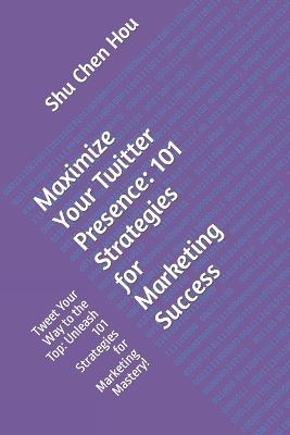 Maximize Your Twitter Presence: 101 Strategies for Marketing Success: Tweet Your Way to the Top: Unleash 101 Strategies for Marketing Mastery! - Shu Chen Hou - cover