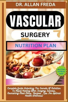 Vascular Surgery Nutrition Plan: Complete Guide Unlocking The Secrets Of Nutrition To Rapid Healing After Surgery Success, Nourishing Meal Plans, Recipes, Tips For Optimal Health Wellness) - Allan Freda - cover