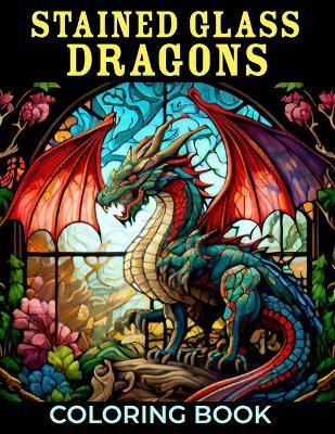 Stained Glass Dragons Coloring Book: 50+ Great Coloring Pages For Kids, Boys, Girls And Any Fan Of Stained Glass Dragons. Amazing Drawings Of Characters, Creatures And Others - Kayleen Gamboa - cover