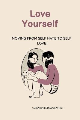 Love Yourself: Moving from Self Hate to Self Love - Alexandria Mayweather - cover