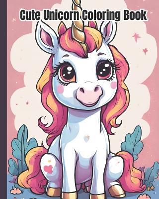 Cute Unicorn Coloring Book: Enchanting Unicorns, Crazy and Cutest Little Unicorn, Fun and Easy Coloring Pages For Girls, Kids, Teens, Women, Adults - Dana Nguyen - cover