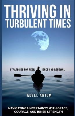 Thriving in Turbulent Times: Strategies for Resilience and Renewal: Navigating Uncertainty with Grace, Courage, and Inner Strength - Adeel Anjum - cover