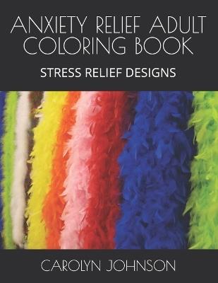 Anxiety Relief Adult Coloring Book: Stress Reliefing Designs - Carolyn Johnson - cover