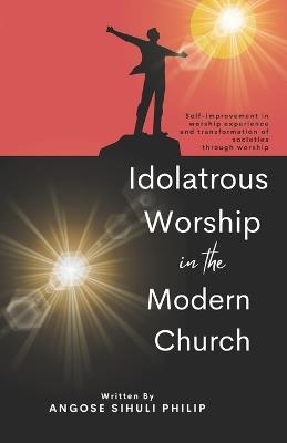 Idolatrous Worship in the Modern Church - Angose Sihuli Philip - cover