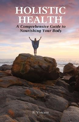 Holistic Health: A Comprehensive Guide to Nourishing Your Body - B Vincent - cover