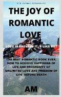 The Joy of Romantic Love: The Best Romantic Love Book Ever, How to Achieve Happiness of Life and Prosperity of Unlimited Love and Freedom of Life Before Death. Life This Book Helps You to Live Li... - Am - cover