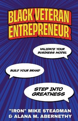 Black Veteran Entrepreneur: Validate Your Business Model, Build Your Brand, and Step Into Greatness - Iron Mike Steadman,Alana M Abernethy - cover