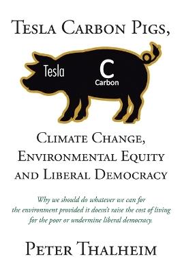 Tesla Carbon Pigs, Climate Change, Environmental Equity and Liberal Democracy: Why we should do whatever we can for the environment provided it doesn't raise the cost of living for poor people or undermine liberal democracy - Peter Thalheim - cover