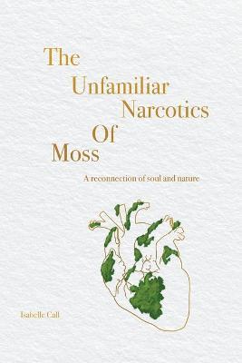 The Unfamiliar Narcotics Of Moss: A reconnection of soul and nature - Isabelle Call - cover