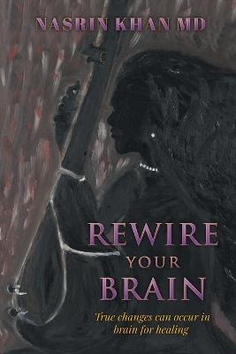 Rewire Your Brain: True changes can occur in brain for healing - Nasrin Khan - cover