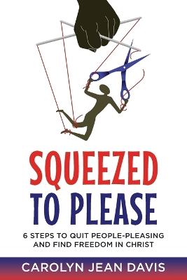 Squeezed to Please: 6 Steps to Quit People-Pleasing and Find Freedom - Carolyn Jean Davis - cover