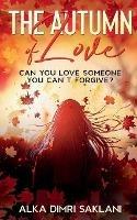 The Autumn of Love: Can you love someone you can't forgive? - Alka Dimri Saklani - cover