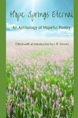 Hope Springs Eternal: An Anthology of Hopeful Poetry: Edited with and Introduction by J. R. Simons - John Burroughs,Amanda Hayden,Joseph Balaz - cover