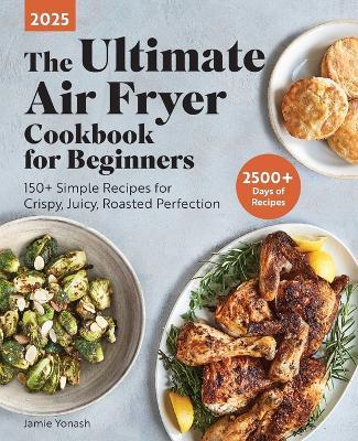 The Ultimate Air Fryer Cookbook for Beginners 2025: 150+ Simple Recipes for Crispy, Juicy, Roasted Perfection - Jamie Yonash - cover