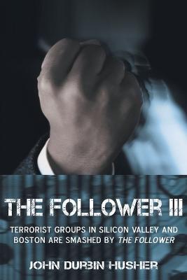 The Follower III: Terrorist Groups in Silicon Valley and Boston Are Smashed by the Follower - John Durbin Husher - cover