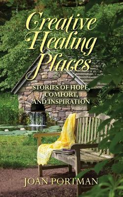 Creative Healing Places: Stories of Hope, Comfort, and Inspiration - Joan Portman - cover