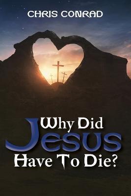 Why Did Jesus Have to Die?: It's Not What You Think - Chris Conrad - cover