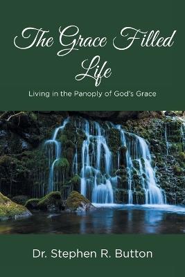 The Grace Filled Life: Living in the Panoply of God's Grace - Dr Stephen R Button - cover