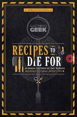 Gastronogeek: Recipes to Die For: 40 Dishes Inspired by the World's Greatest Fictional Detectives - Thibaud Villonova - cover